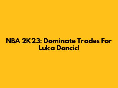 NBA 2K23: Dominate Trades For Luka Doncic!