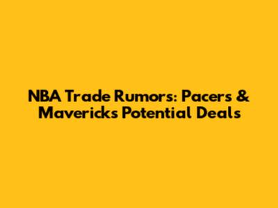 NBA Trade Rumors: Pacers & Mavericks Potential Deals