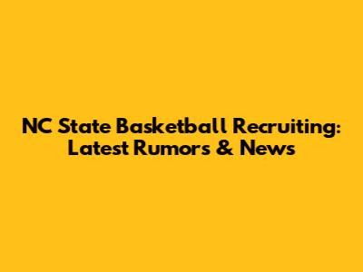 NC State Basketball Recruiting: Latest Rumors & News