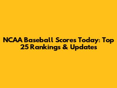 NCAA Baseball Scores Today: Top 25 Rankings & Updates
