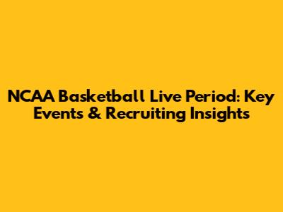 NCAA Basketball Live Period: Key Events & Recruiting Insights