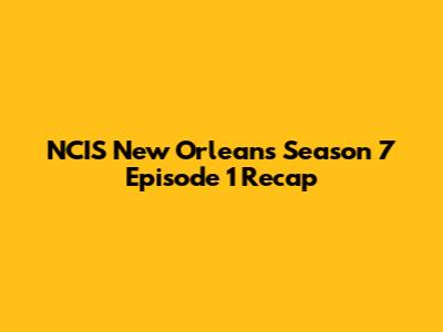 NCIS New Orleans Season 7 Episode 1 Recap