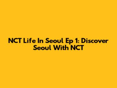 NCT Life In Seoul Ep 1: Discover Seoul With NCT