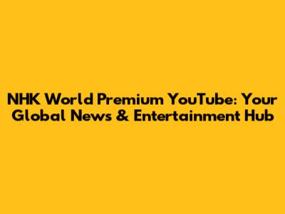 NHK World Premium YouTube: Your Global News & Entertainment Hub