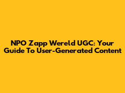 NPO Zapp Wereld UGC: Your Guide To User-Generated Content