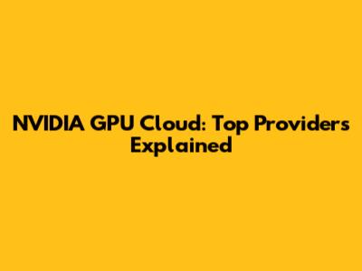 NVIDIA GPU Cloud: Top Providers Explained
