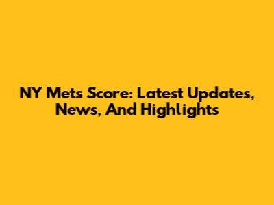NY Mets Score: Latest Updates, News, And Highlights