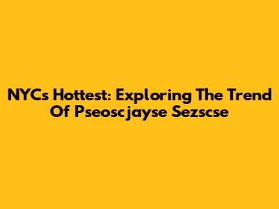 NYC's Hottest: Exploring The Trend Of Pseoscjayse Sezscse