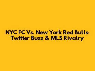 NYC FC Vs. New York Red Bulls: Twitter Buzz & MLS Rivalry