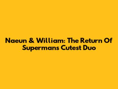 Naeun & William: The Return Of Superman's Cutest Duo