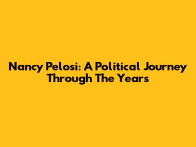 Nancy Pelosi: A Political Journey Through The Years