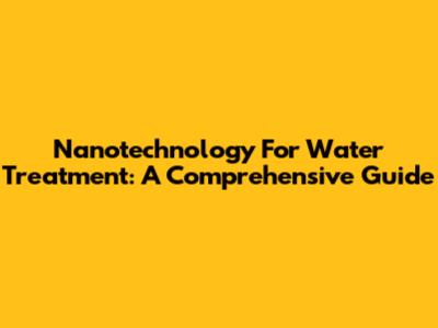 Nanotechnology For Water Treatment: A Comprehensive Guide