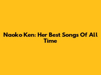 Naoko Ken: Her Best Songs Of All Time