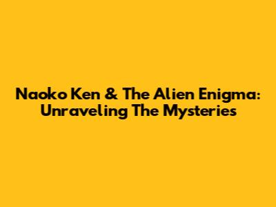 Naoko Ken & The Alien Enigma: Unraveling The Mysteries