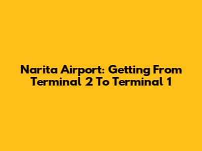 Narita Airport: Getting From Terminal 2 To Terminal 1