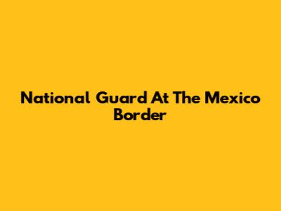 National Guard At The Mexico Border