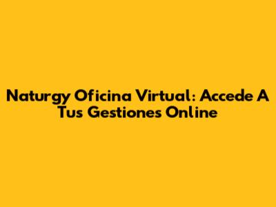 Naturgy Oficina Virtual: Accede A Tus Gestiones Online
