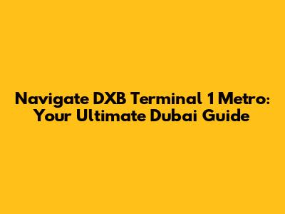 Navigate DXB Terminal 1 Metro: Your Ultimate Dubai Guide