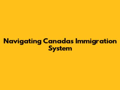 Navigating Canada's Immigration System