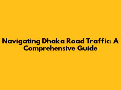 Navigating Dhaka Road Traffic: A Comprehensive Guide