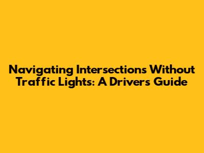 Navigating Intersections Without Traffic Lights: A Driver's Guide