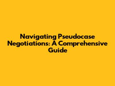 Navigating Pseudocase Negotiations: A Comprehensive Guide