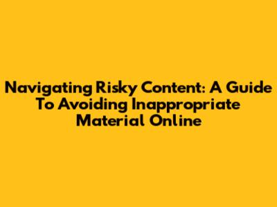 Navigating Risky Content: A Guide To Avoiding Inappropriate Material Online