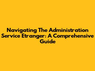 Navigating The Administration Service Etranger: A Comprehensive Guide