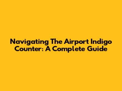 Navigating The Airport Indigo Counter: A Complete Guide