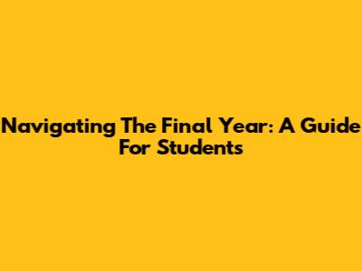 Navigating The Final Year: A Guide For Students