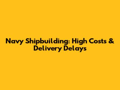 Navy Shipbuilding: High Costs & Delivery Delays