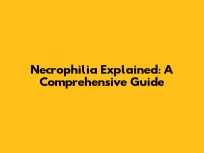 Necrophilia Explained: A Comprehensive Guide