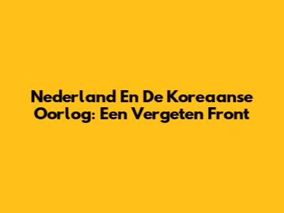 Nederland En De Koreaanse Oorlog: Een Vergeten Front