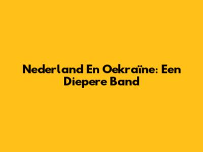 Nederland En Oekraïne: Een Diepere Band