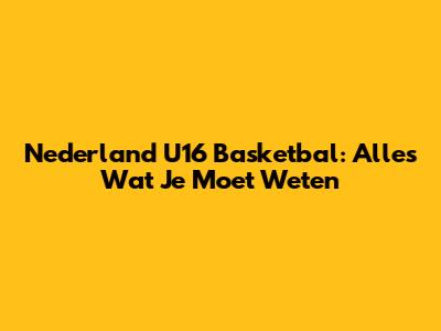 Nederland U16 Basketbal: Alles Wat Je Moet Weten