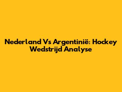 Nederland Vs Argentinië: Hockey Wedstrijd Analyse