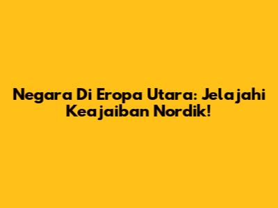 Negara Di Eropa Utara: Jelajahi Keajaiban Nordik!