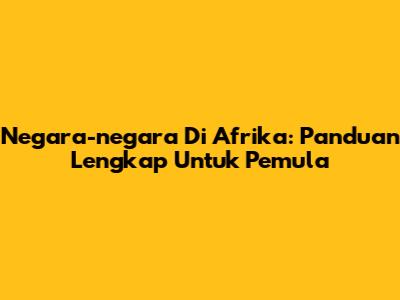 Negara-negara Di Afrika: Panduan Lengkap Untuk Pemula