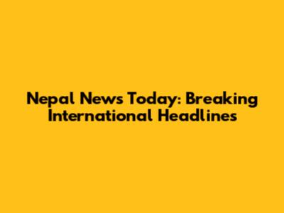 Nepal News Today: Breaking International Headlines