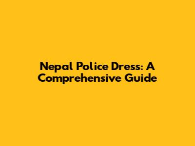 Nepal Police Dress: A Comprehensive Guide