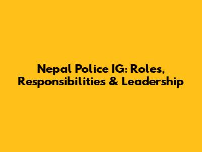 Nepal Police IG: Roles, Responsibilities & Leadership