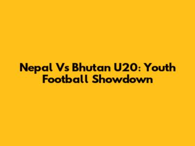 Nepal Vs Bhutan U20: Youth Football Showdown