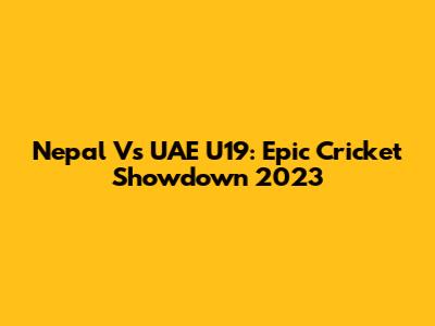 Nepal Vs UAE U19: Epic Cricket Showdown 2023