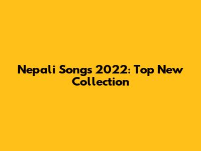 Nepali Songs 2022: Top New Collection
