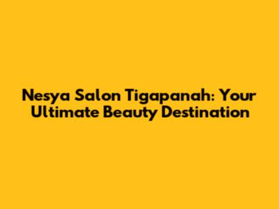 Nesya Salon Tigapanah: Your Ultimate Beauty Destination