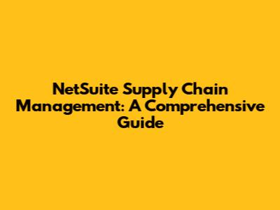 NetSuite Supply Chain Management: A Comprehensive Guide