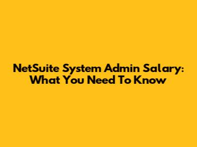 NetSuite System Admin Salary: What You Need To Know