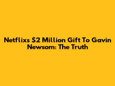Netflix's $2 Million Gift To Gavin Newsom: The Truth
