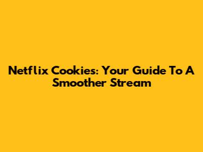 Netflix Cookies: Your Guide To A Smoother Stream