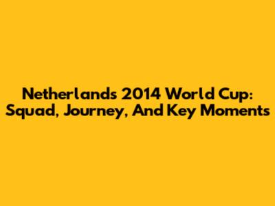 Netherlands 2014 World Cup: Squad, Journey, And Key Moments